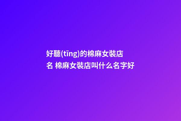 好聽(tīng)的棉麻女裝店名 棉麻女裝店叫什么名字好-第1張-店鋪起名-玄機(jī)派